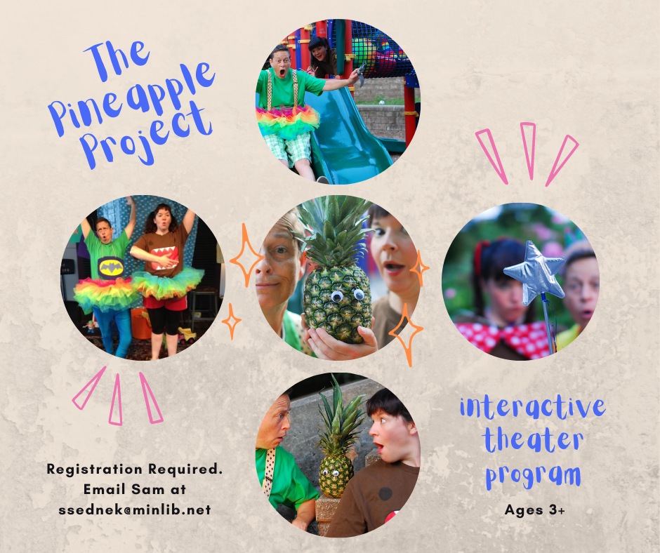 The Pineapple Project is an interactive theater piece for kids ages 3+ that explores gender identity and expression. This 30 minute show was created to give kids and their caregivers a vehicle for conversation and dialogue around gender. Registration is required. Email Sam at ssednek@minlib.net.