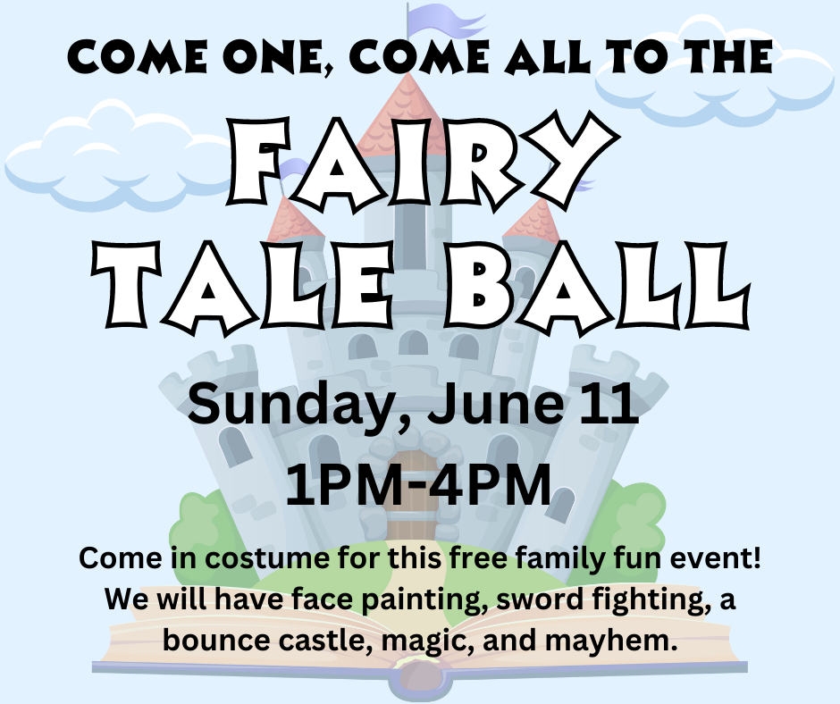 Come one, come all to the Fairy Tale Ball! Sunday, June 11, 1-4pm. Come in costume for this free family sun event! We will have face painting, sword fighting, a bounce castle, magic, and mayhen.