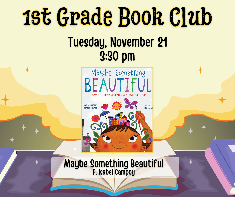 1st Grade Book Club. Tuesday November 21st at 3:30pm. Maybe Something Beautiful by F. Isabel Campoy