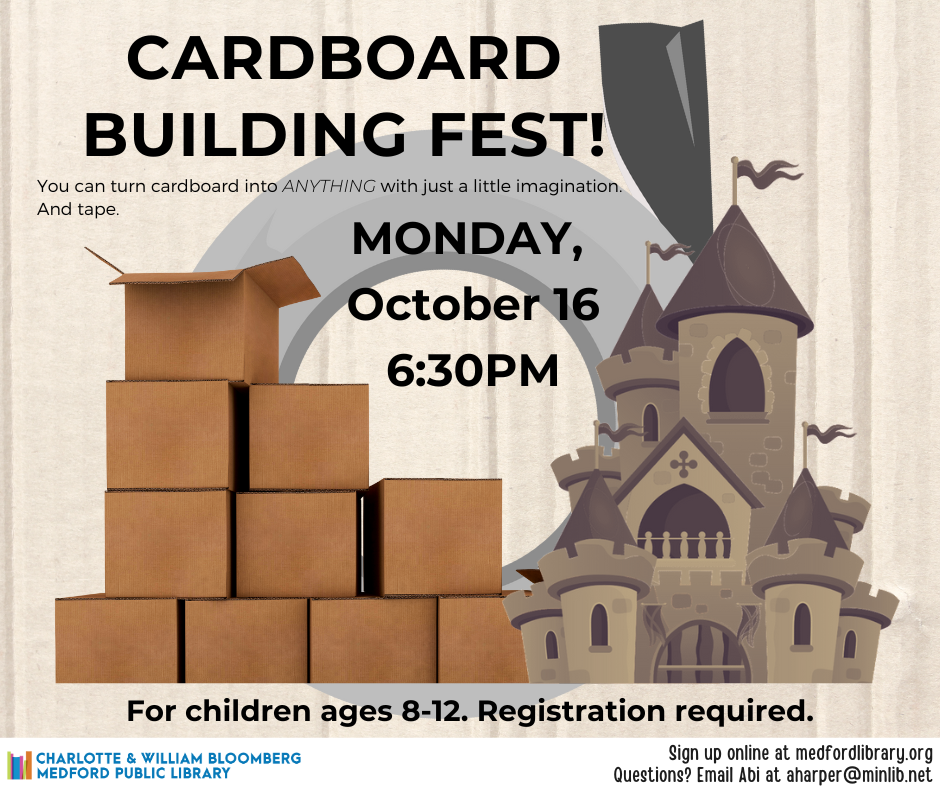 Cardboard Building Fest! You can turn cardboard into anything with a little imagination. And tape. Monday, October 16 at 6:30PM. For children ages 8-12. Registration required.