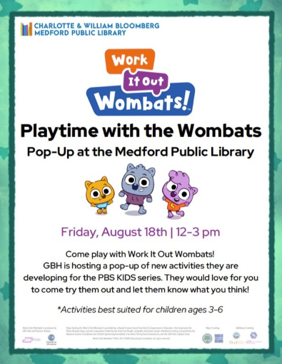 Work It Out Wombats! Playtime with the Wombats Pop-Up at the Medford Public Library. Friday, August 18th from 12-3PM. Come play with Work It Out Wombats! GBH is hosting a pop-up of new activities they are developing for the PBS KIDS series. They would love for you to come try them out and let them know what you think! Activities best suited for children ages 3-6.