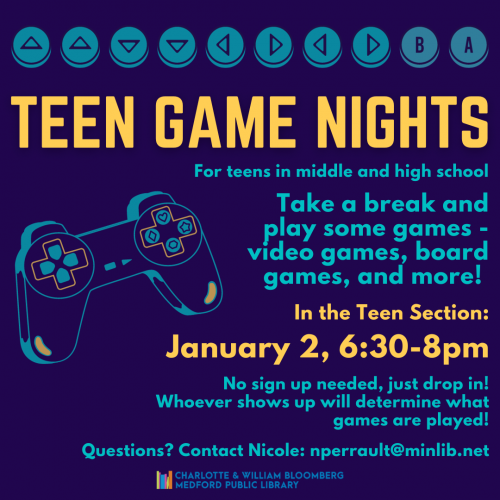 Flyer for Teen Game Nights - take a break and play some games - video games, board games, and more! In the Teen Section: January 2, 6:30-8pm. No sign up needed, just drop in. For teens in middle and high school.