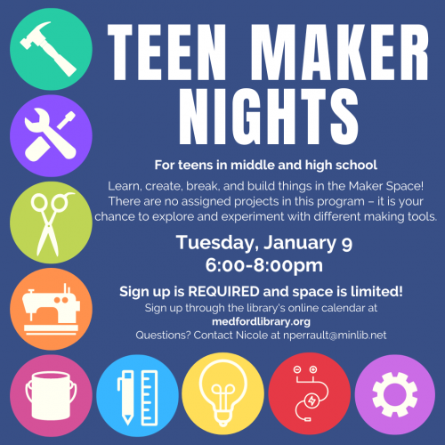 Flyer for Teen Maker Nights - Learn, create, break, and build things in the Maker Space! There are no assigned projects in this program - it is your chance to explore and experiment with different making tools: Tuesday, January 9, 6-8pm. Sign up is required. For teens in middle and high school.