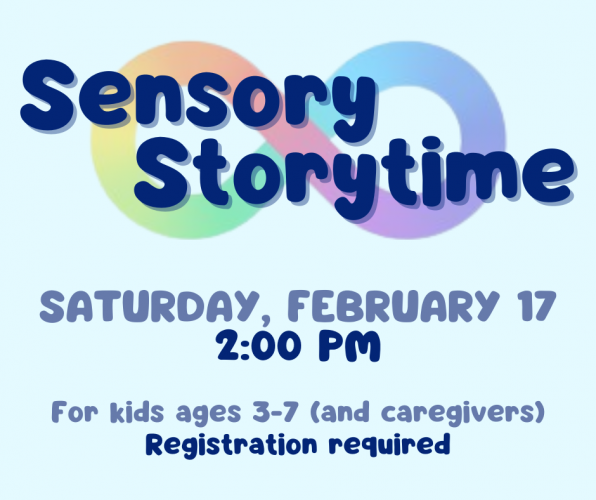 Flyer for Sensory Storytime on Saturday, February 17 at 2 pm. For kids ages 3-7 and their caregivers. Registration required.