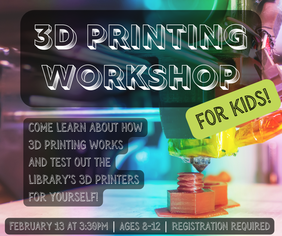 Flyer for 3D printing workshop for kids. Come learning about how 3d printing works and test out the library's 3d printers for yourself! Thursday, February 13 at 3:30pm. Ages 8-12. Registration Required.