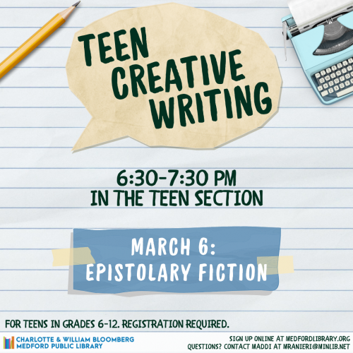 Flyer for Teen Creative Writing on Wednesday, March 6th, from 6:30-7:30pm in the Teen Section. The theme is epistolary fiction. For teens in grades 6 and up. Sign up is required!