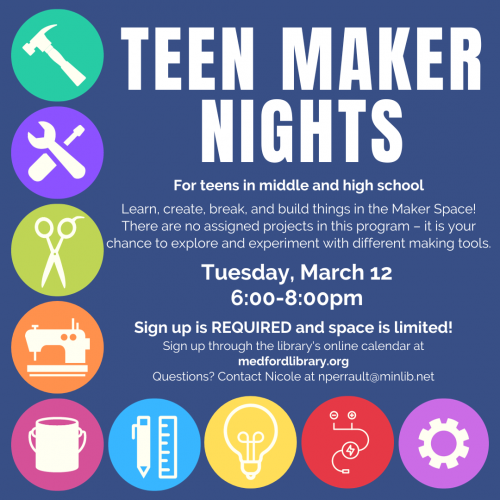 Flyer for Teen Maker Nights - Learn, create, break, and build things in the Maker Space! There are no assigned projects in this program - it is your chance to explore and experiment with different making tools: Tuesday, March 12, 6-8pm. Sign up is required. For teens in middle and high school.