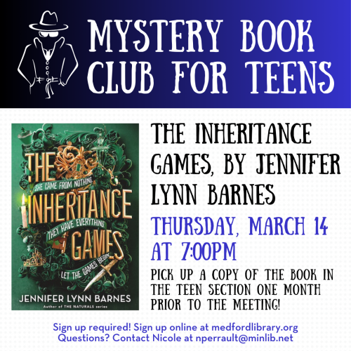 Flyer for Mystery Book Club for Teens: Thursday, March 14, at 7pm we'll discuss The Inheritance Games, by Jennifer Lynn Barnes. Pick up a copy of the book in the teen section one month prior to the meeting! Sign up required!