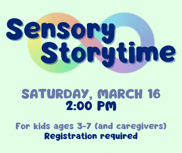 Flyer for Sensory Storytime on Saturday, March 16 at 2 pm. For kids ages 3-7 and their caregivers. Registration required.
