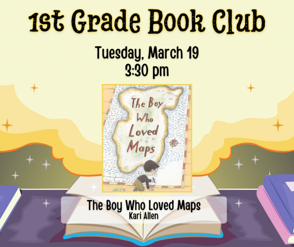 Flyer for 1st Grade Book Club. Tuesday, March 19 at 3:30pm. We will be reading The Boy Who Loved Maps by Kari Allen.