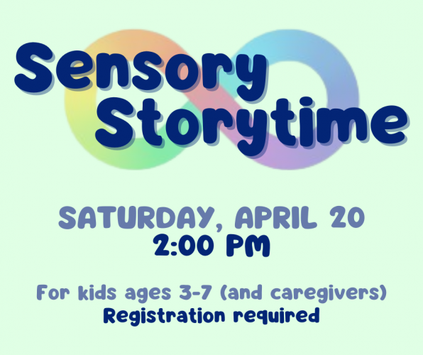 Flyer for Sensory Storytime on Saturday, April 20 at 2 pm. For kids ages 3-7 and their caregivers. Registration required.