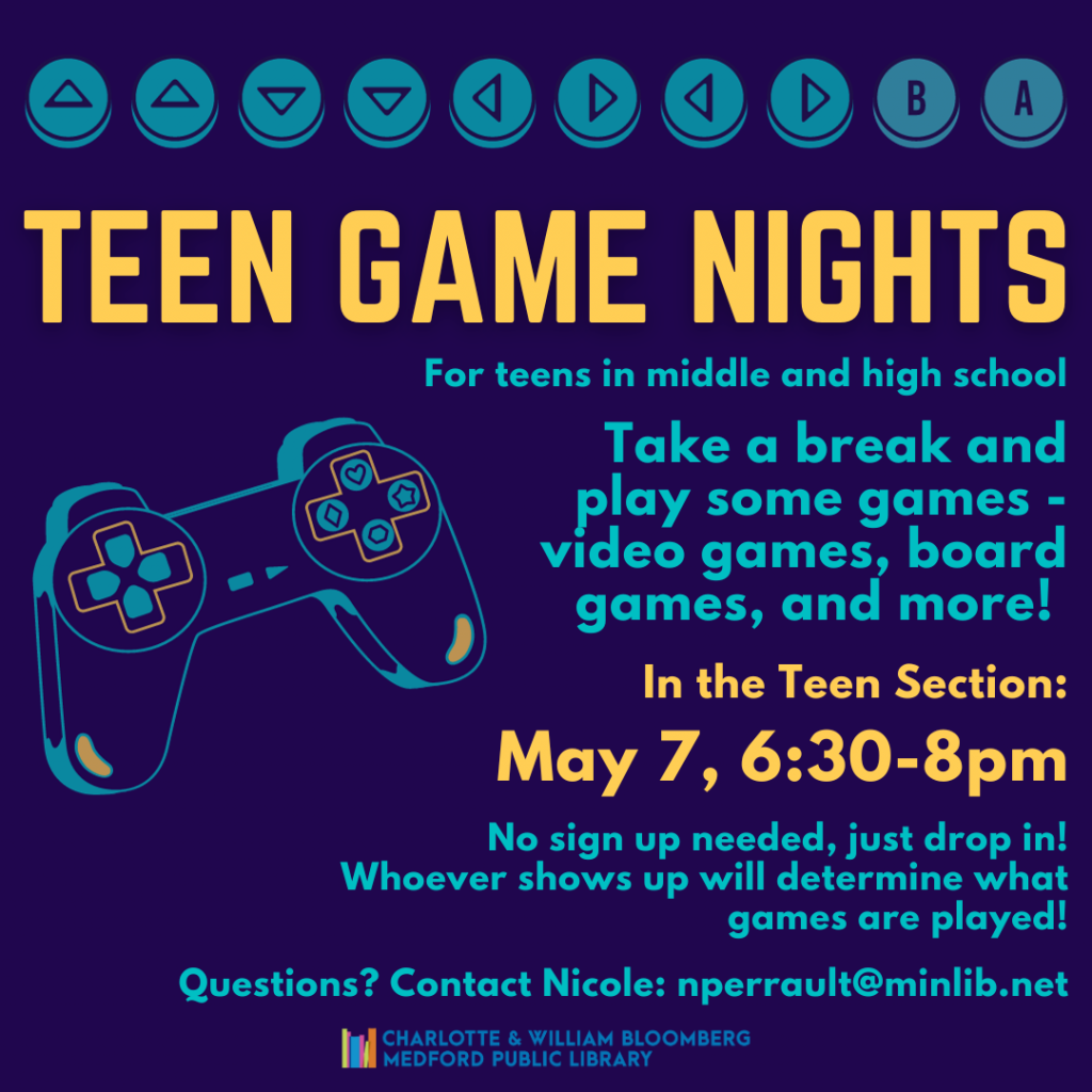 Flyer for Teen Game Nights - take a break and play some games - video games, board games, and more! In the Teen Section: May 7, 6:30-8pm. No sign up needed, just drop in. For teens in middle and high school.