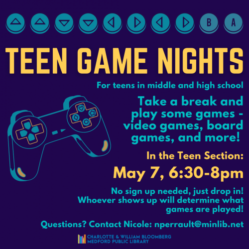 Flyer for Teen Game Nights - take a break and play some games - video games, board games, and more! In the Teen Section: May 7, 6:30-8pm. No sign up needed, just drop in. For teens in middle and high school.