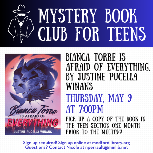 Flyer for Mystery Book Club for Teens: Thursday, May 9, at 7pm we'll discuss Bianca Torre is Afraid of Everything, by Justine Pucella Winans. Pick up a copy of the book in the teen section one month prior to the meeting! Sign up required!
