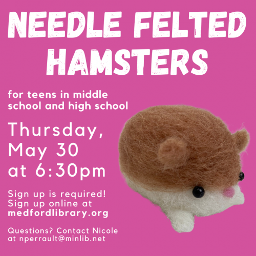 Flyer for Needle Felted Hamsters: For teens in middle school and high school. Learn how to use a barbed needle and merino wool roving to create your own felted sloth! Thursday, May 30, from 6:30-8pm Sign up required.