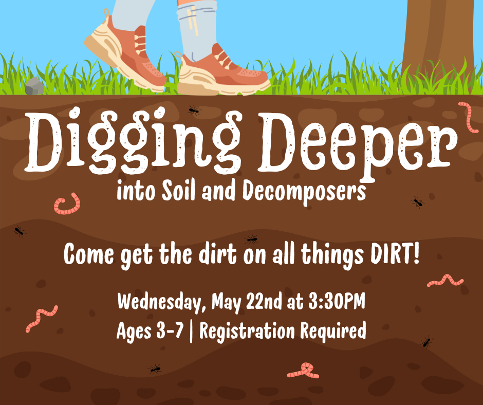 Flyer for Digging Deeper. Come get the dirt on all things dirt. Wednesday, May 22nd at 3:30pm. Ages 3-7. Registration Required.