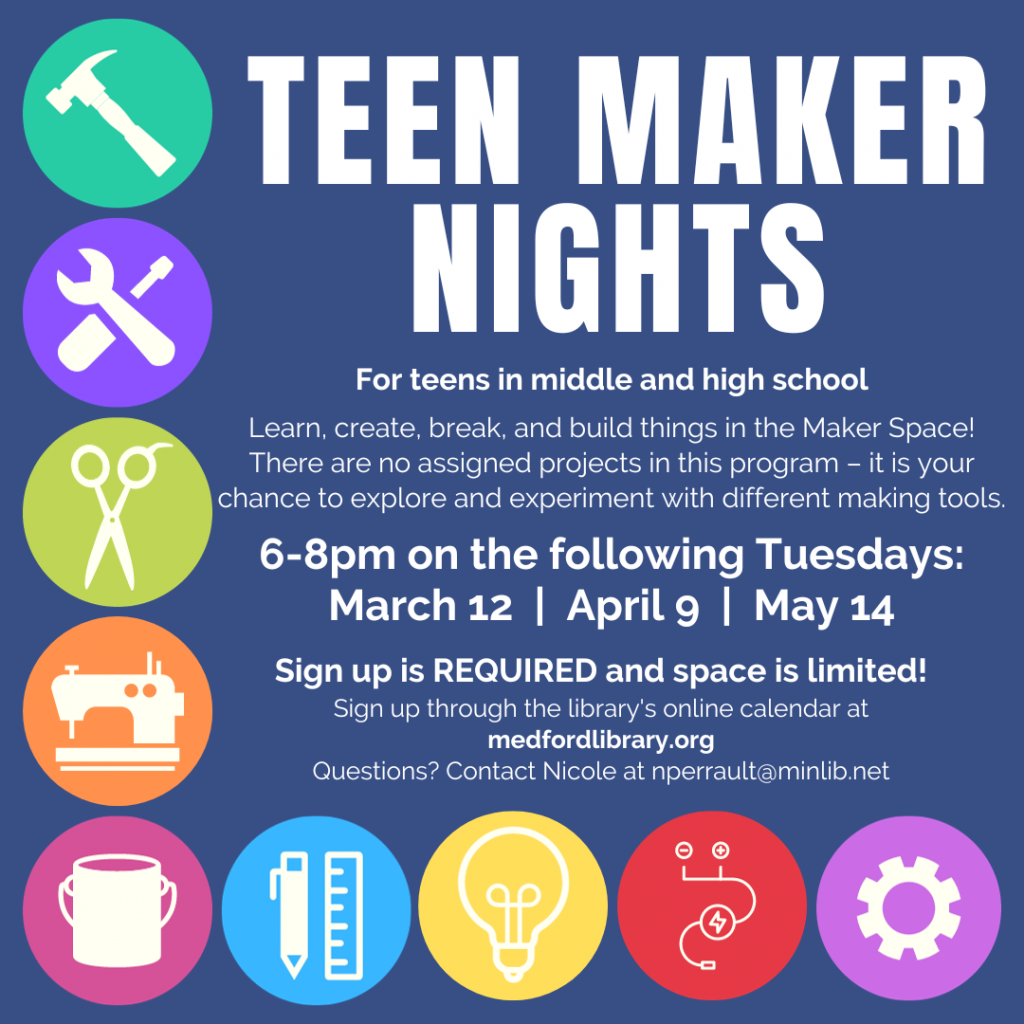 Flyer for Teen Maker Nights - Learn, create, break, and build things in the Maker Space! There are no assigned projects in this program - it is your chance to explore and experiment with different making tools. 6-8pm: March 12, April 9, and May 14. Sign up is required. For teens in middle and high school.