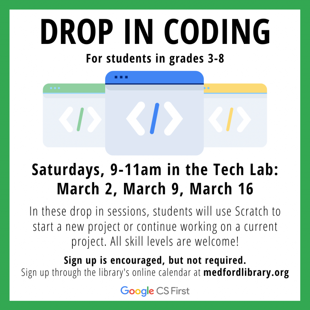 Flyer for Drop in Coding Sessions for students in grades 3-8. Saturdays, 9-11am in the Tech Lab: March 2, March 9, and March 16. In these drop in sessions, students will use Scratch to start a new project or continue working on a current project. All skill levels are welcome! Sign up is encouraged but not required.