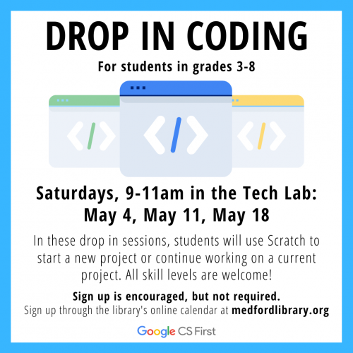 Flyer for Drop in Coding Sessions for students in grades 3-8. Saturdays, 9-11am in the Tech Lab: May 4, May 11, and May 18. In these drop in sessions, students will use Scratch to start a new project or continue working on a current project. All skill levels are welcome! Sign up is encouraged but not required.