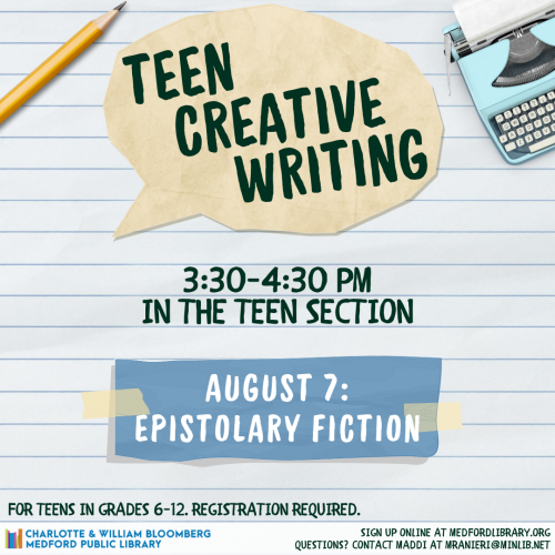 Flyer for Teen Creative Writing on Wednesday, August 7th, from 3:30-4:30pm in the Teen Section. The theme is epistolary fiction. For teens in grades 6 and up. Sign up is required!