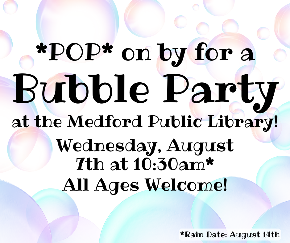 Flyer for the Bubble Party at the Medford Public Library. Wednesday, August 7th at 10:30 am. All ages welcome. Rain Date August 14.