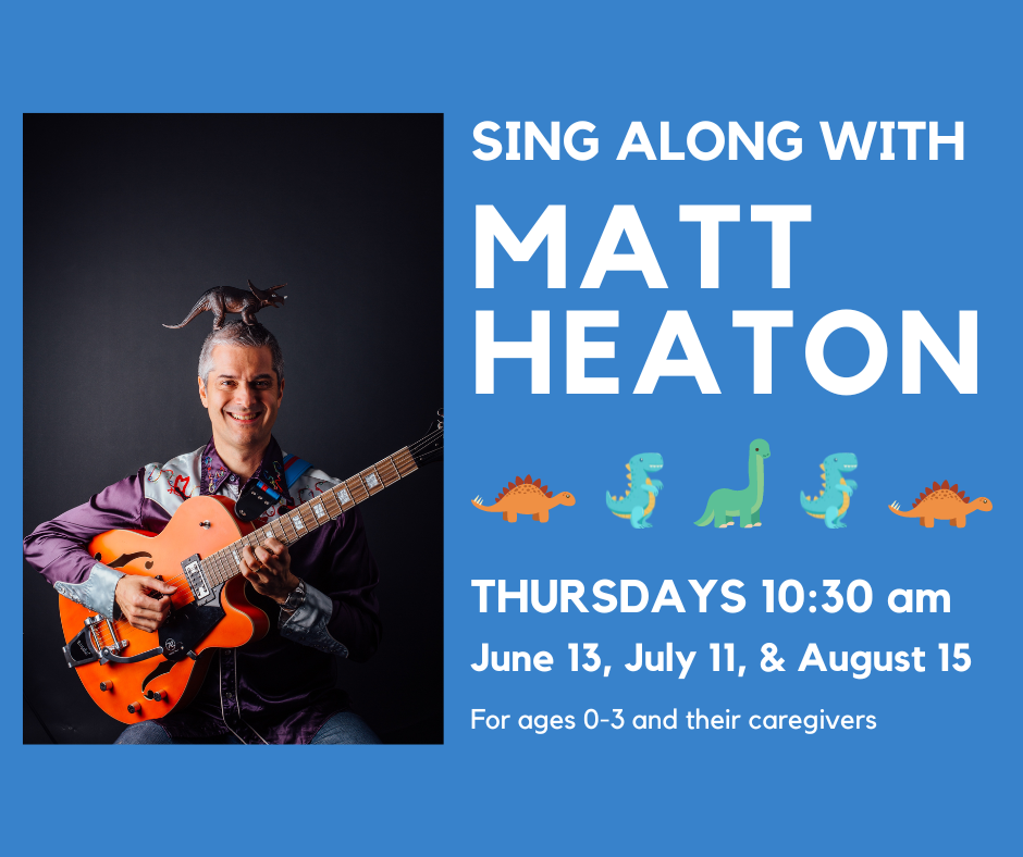 Sing along with Matt Heaton: Thursdays, 10:30am: June 13, July 11, & August 15. For ages 0-3 and their caregivers
