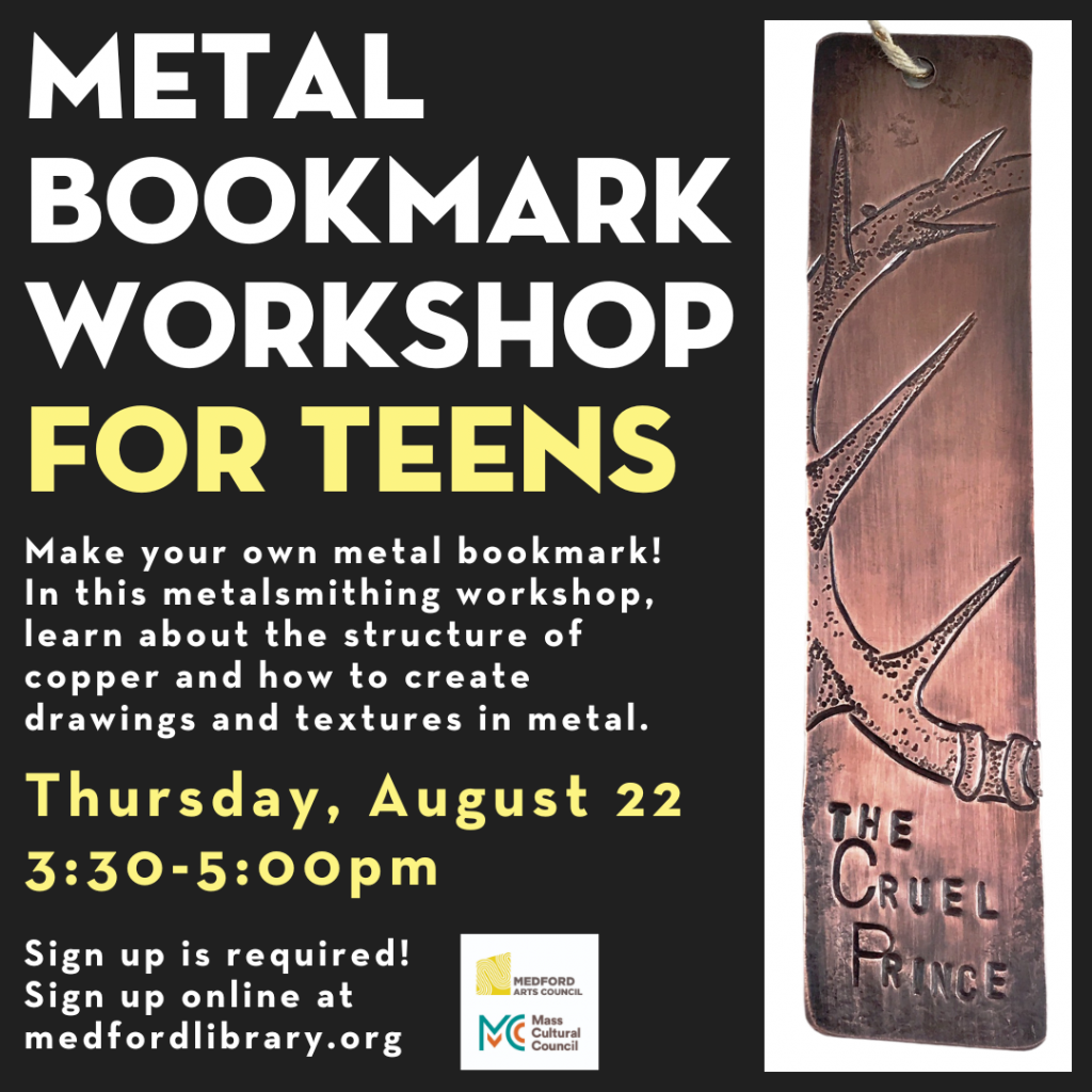 Flyer for metalsmithing workshop for teens. Make your own metal bookmark! In this metalsmithing workshop, learn about the structure of copper and how to create drawings and textures in metal. Thursday, August 22, 3:30-5:00pm, sign up is REQUIRED.