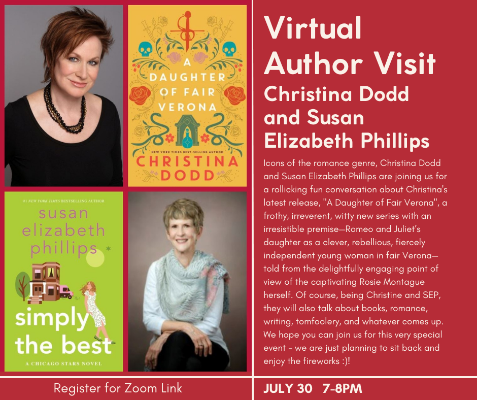July 30 7-8pm register for zoom link: Icons of the romance genre, Christina Dodd and Susan Elizabeth Phillips are joining us for a rollicking fun conversation about Christina's latest release, "A Daughter of Fair Verona", a frothy, irreverent, witty new series with an irresistible premise—Romeo and Juliet’s daughter as a clever, rebellious, fiercely independent young woman in fair Verona—told from the delightfully engaging point of view of the captivating Rosie Montague herself. Of course, being Christine and SEP, they will also talk about books, romance, writing, tomfoolery, and whatever comes up. We hope you can join us for this very special event - we are just planning to sit back and enjoy the fireworks :)!