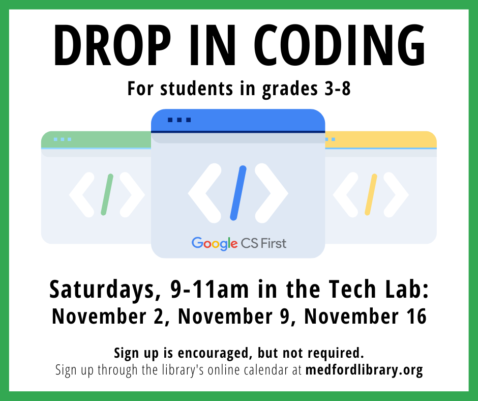 Flyer for Drop in Coding Sessions for students in grades 3-8. Saturdays, 9-11am in the Tech Lab: November 2, November 9, and November 16. In these drop in sessions, students will use Scratch to start a new project or continue working on a current project. All skill levels are welcome! Sign up is encouraged but not required.