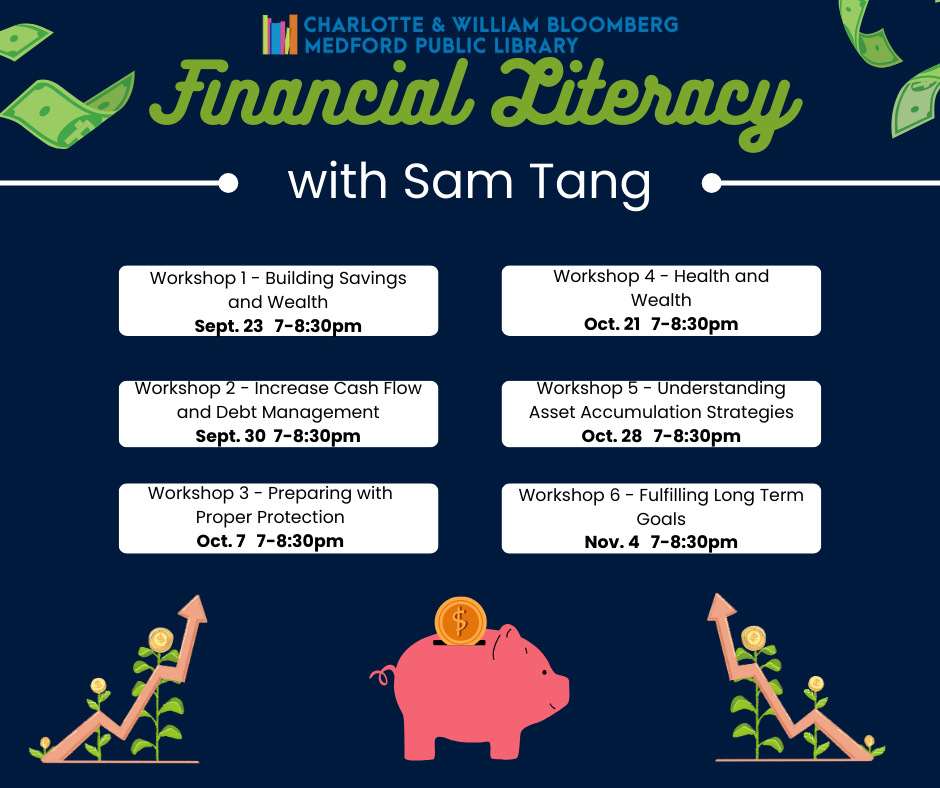 Join us for this six-part series on financial literacy, led by expert Sam Tang. Workshop 1 focuses on building savings and wealth on September 23. Workshop 2 focuses on increasing cash flow and debt management on Sept 30. Workshop 3 focuses on preparing with proper protection on October 7. Workshop 4 focuses on health and wealth on October 21. Workshop 5 focuses on understanding asset accumulation strategies, and workshop 6 focuses on fulfilling long-term goals. All workshops start at 7 to 8:30 PM. Registration is required. register below or call 781-395-7950 or email medford@minlib.net for registration assistance.