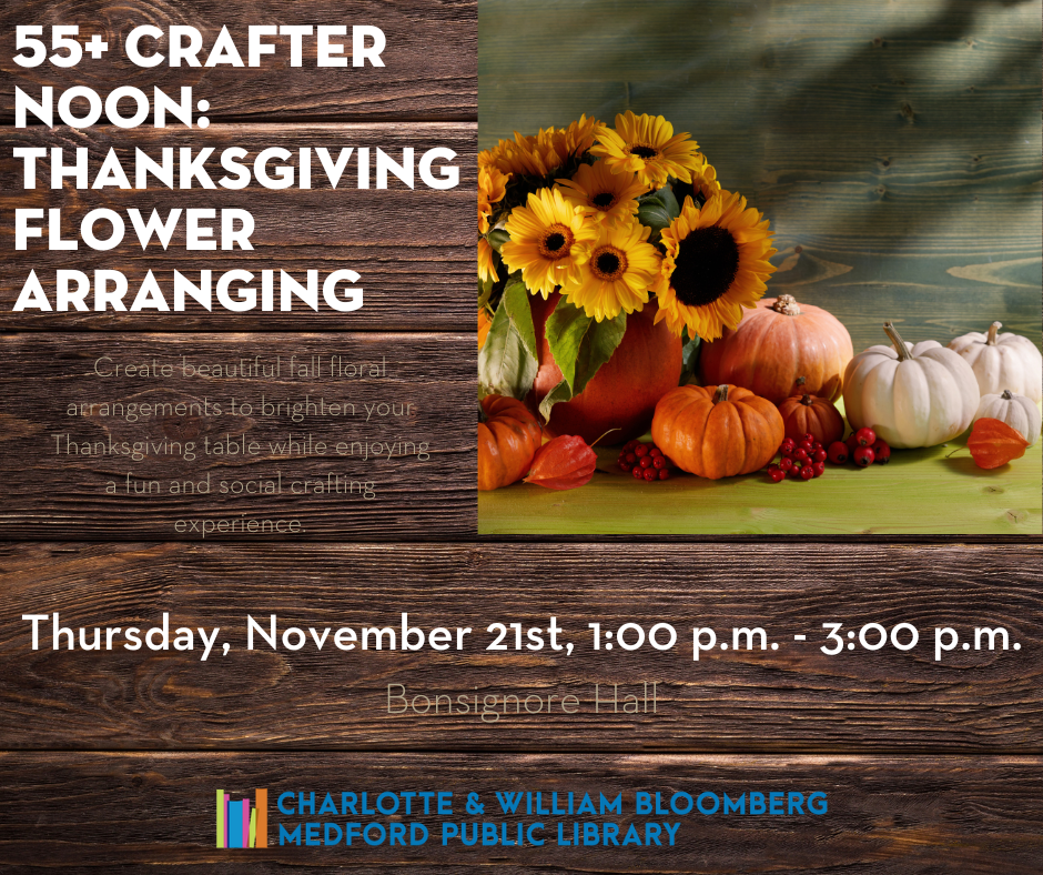 55+ Crafternoon: Thanksgiving Flower Arranging on Thursday, November 21st from 1:00 p.m. to 3:00 p.m. in Bonsignore Hall. For help with registering, call 781-395-7950 or email medford@minlib.net.