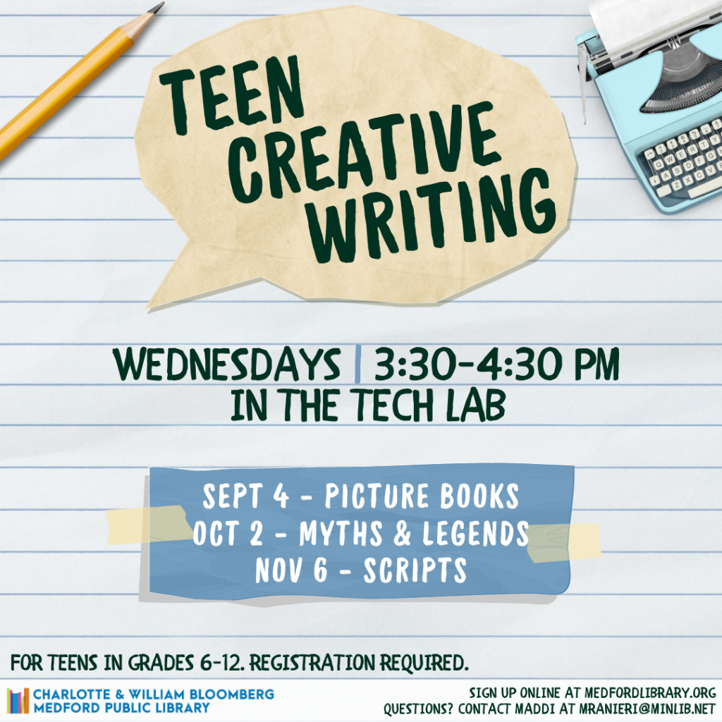 Flyer for Teen Creative Writing, Fall 2024. Meets on the following Wednesdays in the Tech Lab from 3:30-4:30pm: September 4 (Picture Books), October 2 (Myths & Legends), and November 6 (Scripts). For teens in grades 6 and up. Sign up is required!