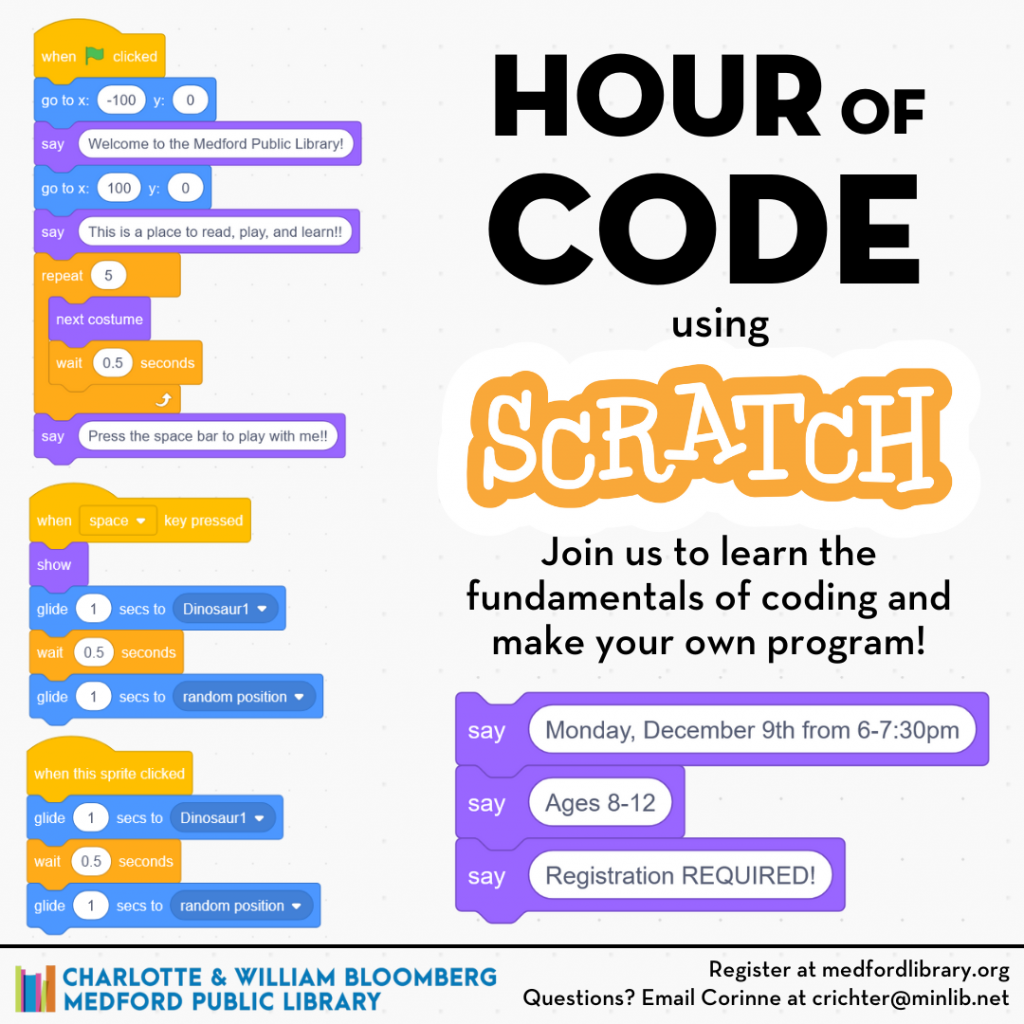 Hour of Code using Scratch. Join us to learn the fundamentals of coding and make your own program! Monday, December 9th from 6-7:30 pm. Ages 8-12. Registration required.