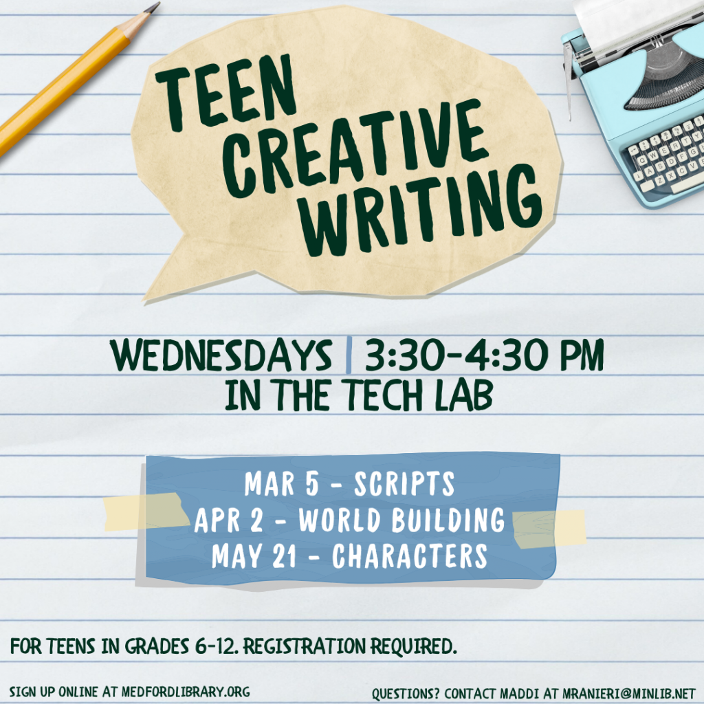 Flyer for Teen Creative Writing, Fall 2024. Meets on the following Wednesdays in the Tech Lab from 3:30-4:30pm: March 5 (Scripts), April 2 (Worldbuilding), and May 21 (Characters). For teens in grades 6 and up. Sign up is required!