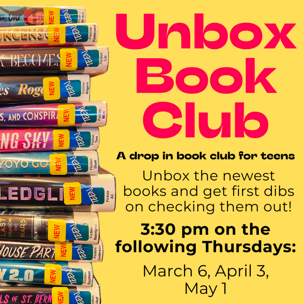 Flyer for Unbox Book Club: Unbox the newest books for teens and get first dibs on checking them out! For grades 8-12. 3:30pm on the following Thursdays: March 6, April 3, May 1. Sign up encouraged, but not required!