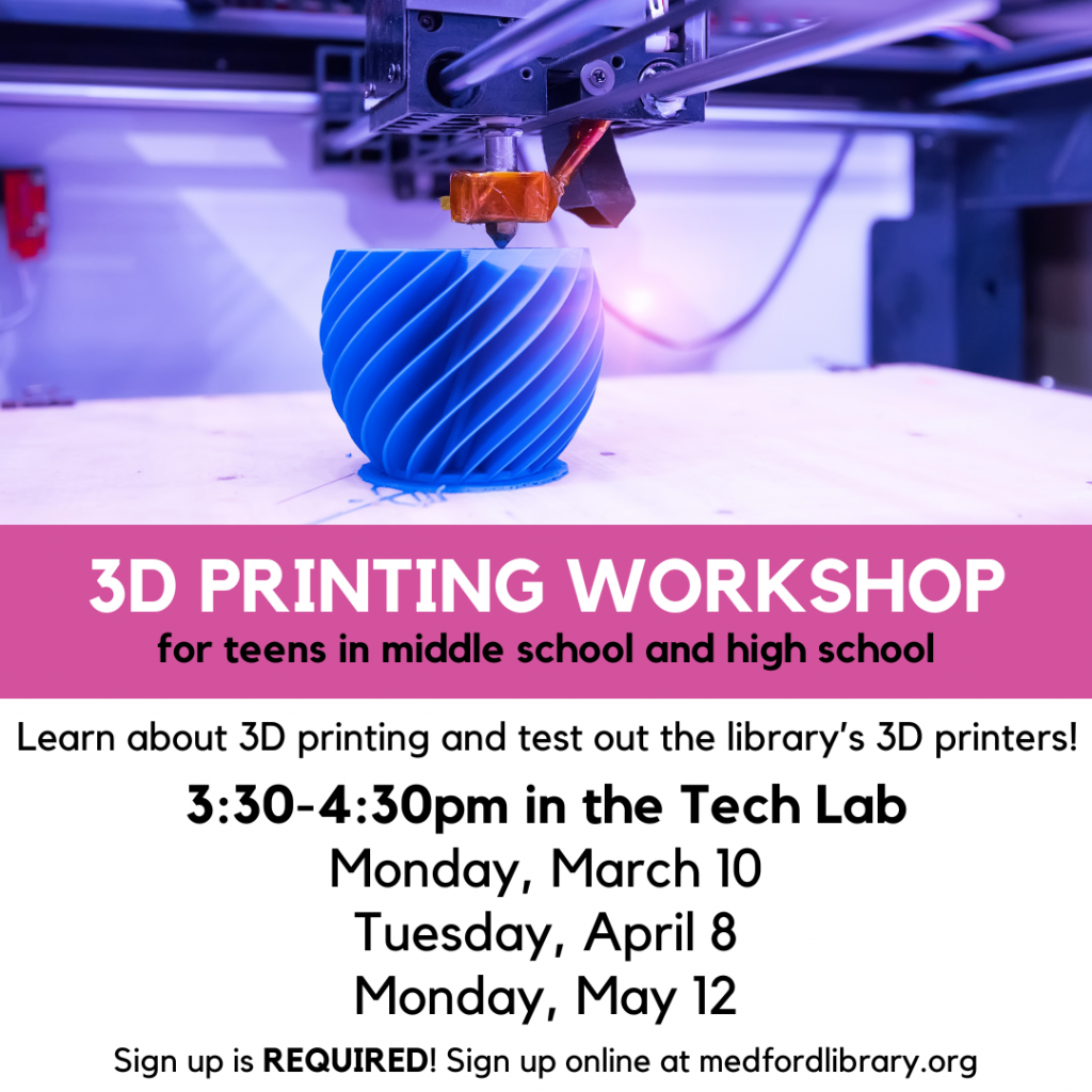 Flyer for 3d printing workshops for teens in middle school and high school. Learn about 3D printing and test our the library's 3D printers! Monday March 10, Tuesday, April 8, and Monday, May 12. 3:30-4:30pm in the Tech Lab. Sign up is REQUIRED.