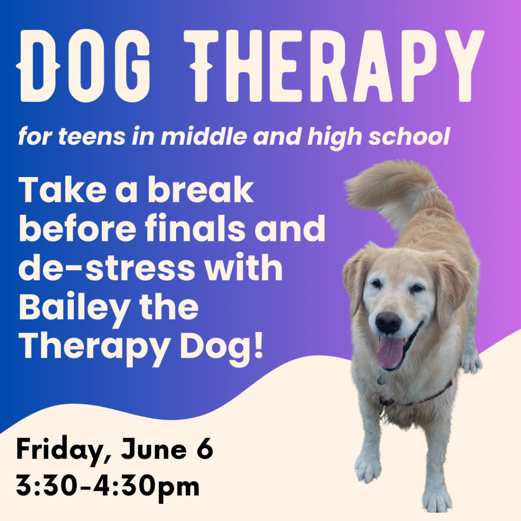 Dog Therapy for teens in middle and high school. Take a break before finals and de-stress with Bailey the Therapy dog! Friday, June 6, 3:30-4:30pm. Drop in, no sign up needed!