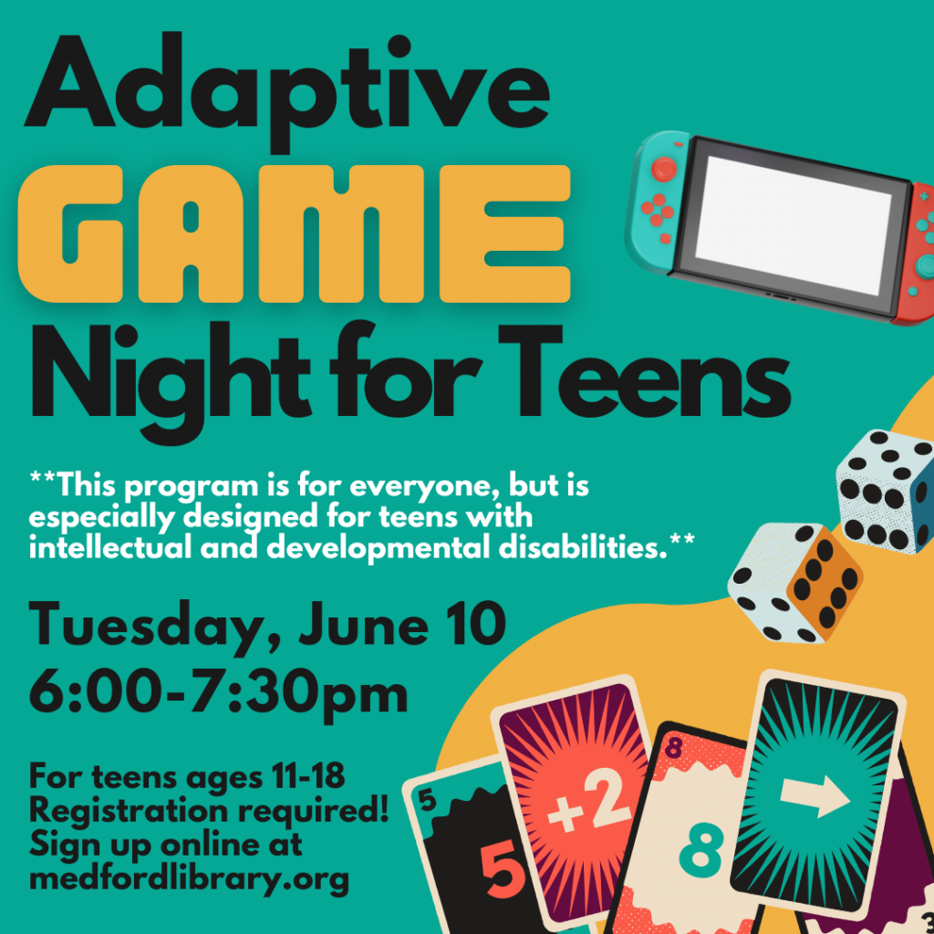Flyer for Adaptive Game Night for teens: Play games with friends! We'll have video games, card games, and board games available. Light refreshments will be served. Tuesday, June 10, 6-7:30pm. For teens ages 11-18. Sign up is required! **This program is for everyone, but is especially designed for teens with intellectual and developmental disabilities.**