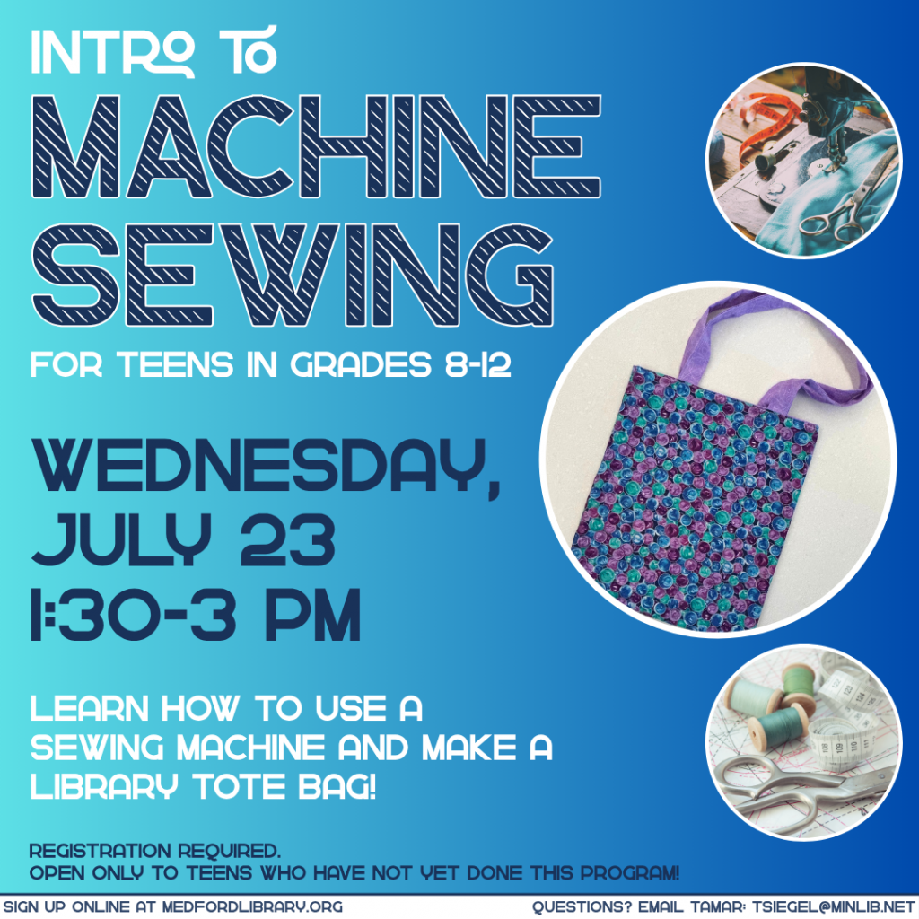 Flyer for Intro to Machine Sewing for Teens in grades 8-12 on Wednesday, July 23 from 1:30-3 pm. Open only to teens who have not yet done this program. Registration required.
