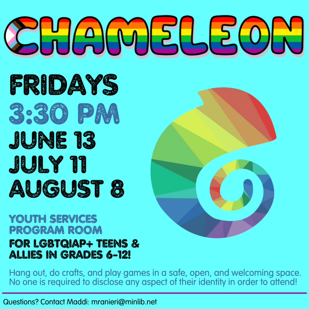 Flyer for Chameleon. Meets on the following Fridays in the spring at 3:30 pm in the Youth Services Program Room: June 13, July 11, August 8. For LGBTQIAP+ teens and allies in grades 6-12.