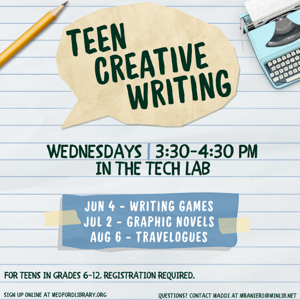 Flyer for Teen Creative Writing, Fall 2024. Meets on the following Wednesdays in the Tech Lab from 3:30-4:30pm: June 4 (Writing Games), July 2 (Graphic Novels), and August 6 (Travelogues). For teens in grades 6 and up. Sign up is required!