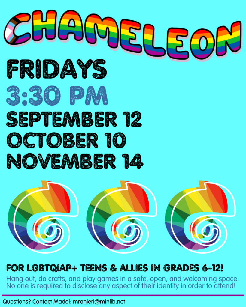 Flyer for Chameleon. Meets on the following Fridays in the fall at 3:30 pm in the Youth Services Program Room: September 12, October 10, November 14. For LGBTQIAP+ teens and allies in grades 6-12.