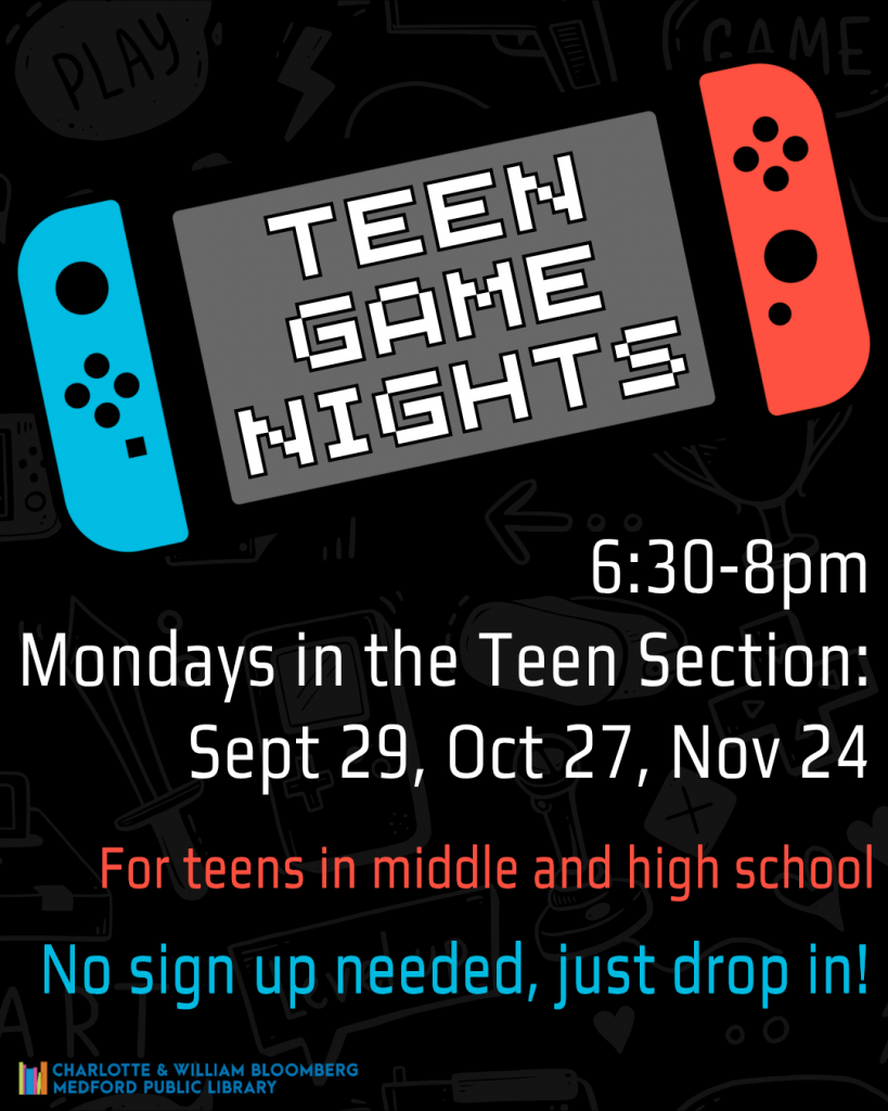 Flyer for Teen Game Nights - take a break and play some games - video games, board games, and more! In the Teen Section: September 29, October 27, November 24 from 6:30-8pm. No sign up needed, just drop in. For teens in middle and high school.