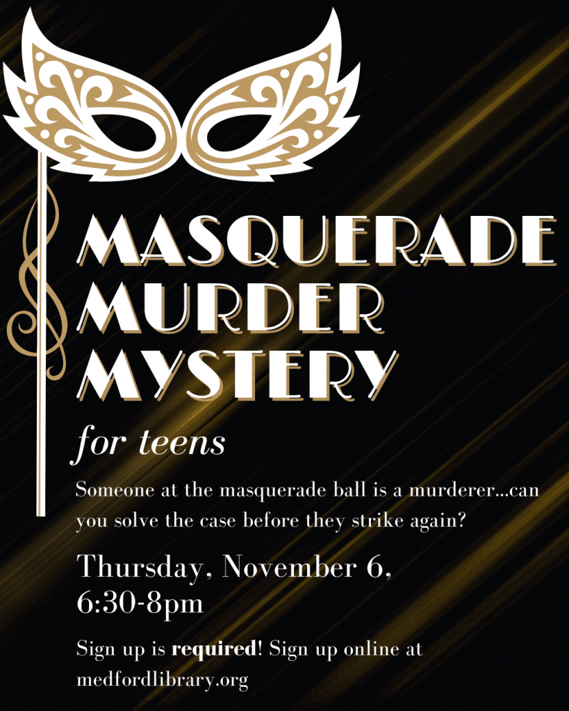 Masquerade Murder Mystery Party for teens - Thursday, November 6, 6:30-8pm. Someone at the masquerade ball is a murderer...can you solve the case before they strike again? Sign up is required!
