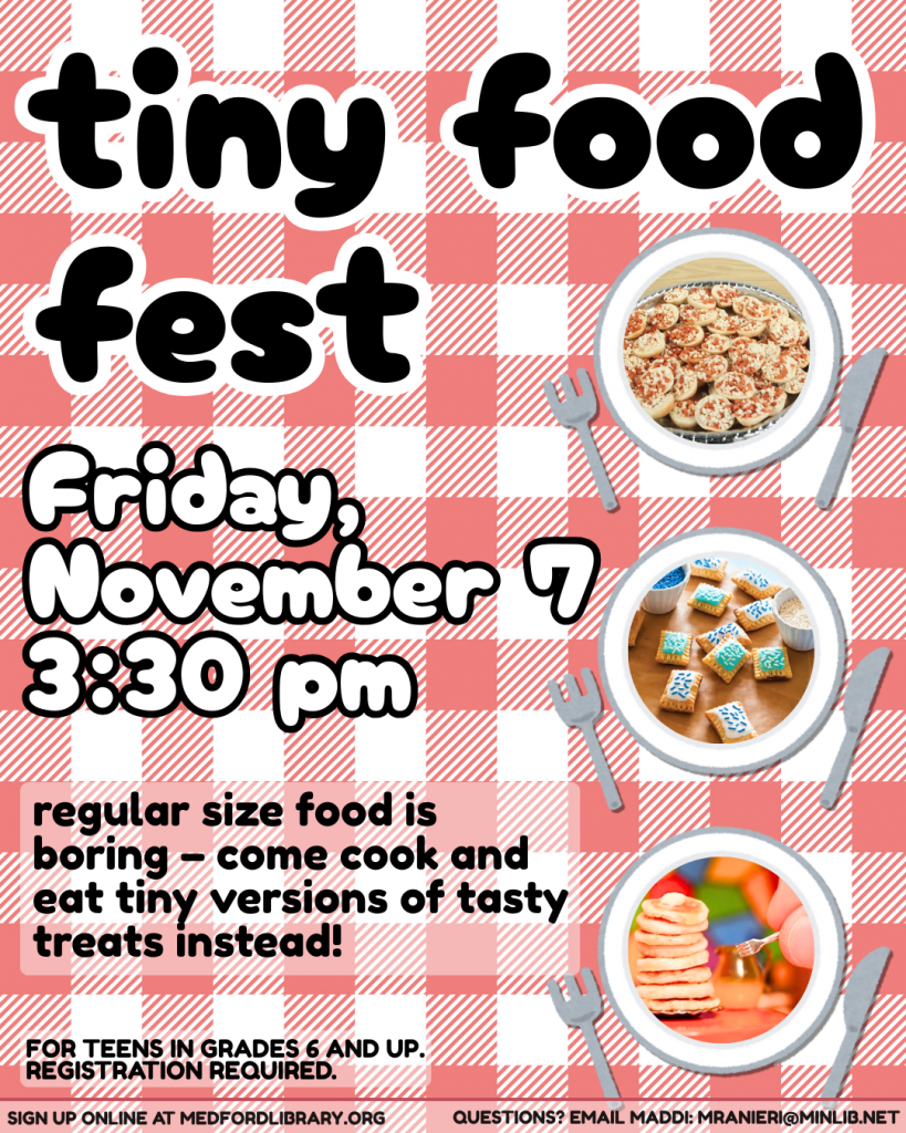 Flyer for Tiny Food Fest, for teens in grades 6 and up. Friday, November 7, at 3:30pm. Regular size food is boring - come cook and eat tiny versions of tasty treats instead! Registration required.