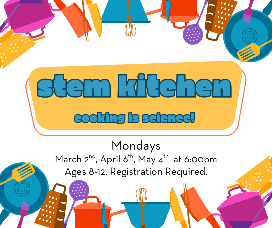 STEM Kitchen: Cooking is Science! Mondays March 2nd, April 6th, and May 4th at 6pm. Registration required. Ages 8 - 12/.
