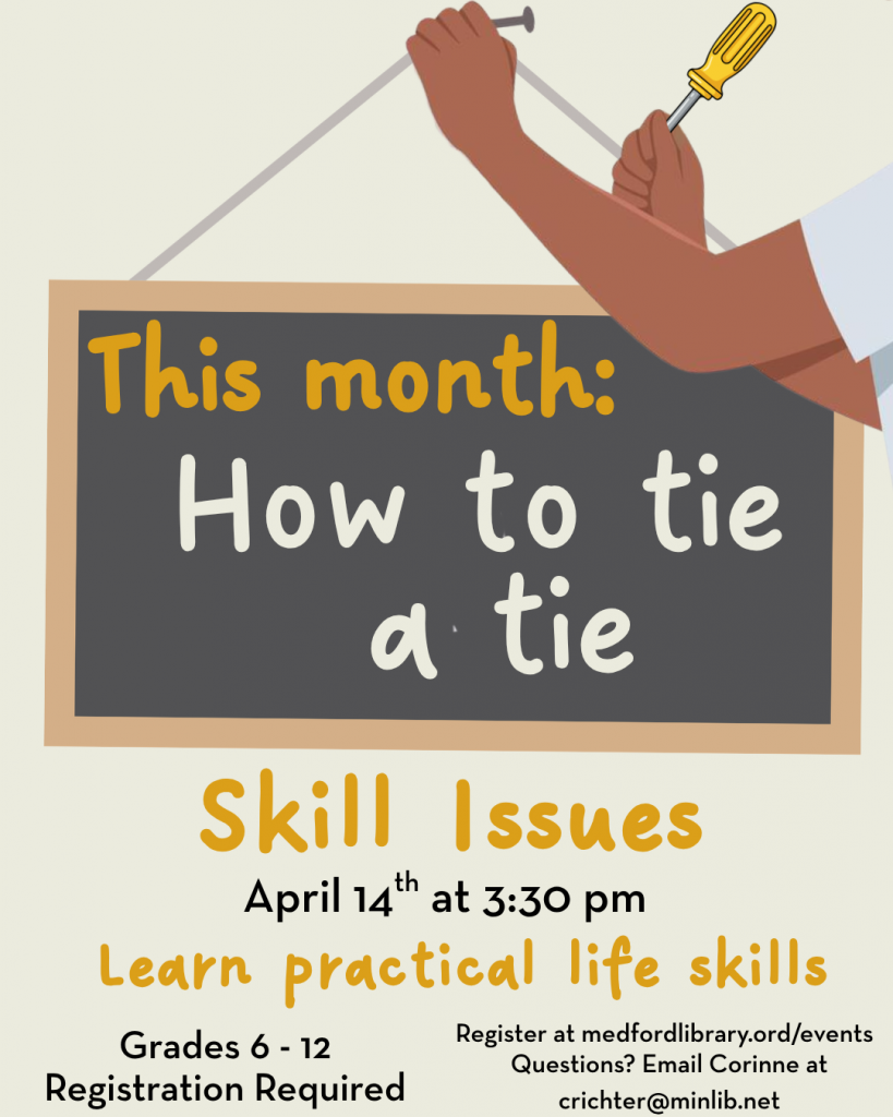 This Month: How to tie a tie. Skill Issues April 14th, 2026 Learn Practical Life Skills Grades 6 - 12 Registration required Register at medfordlibrary.org/events IF you have any questions, contact Corinne at crichter@minlib.net