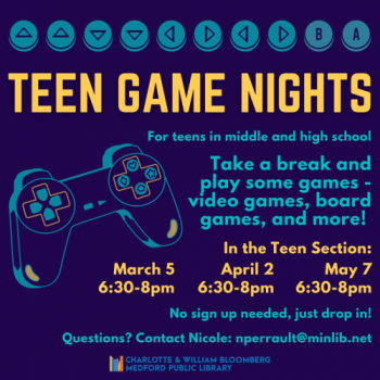 Flyer for Teen Game Nights - take a break and play some games - video games, board games, and more! In the Teen Section: March 5, April 2, May 7, 6:30-8pm. No sign up needed, just drop in. For teens in middle and high school.