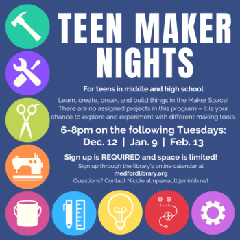 Flyer for Teen Maker Nights - Learn, create, break, and build things in the Maker Space! There are no assigned projects in this program - it is your chance to explore and experiment with different making tools. 6-8pm: December 12, January 9, and February 13. Sign up is required. For teens in middle and high school.