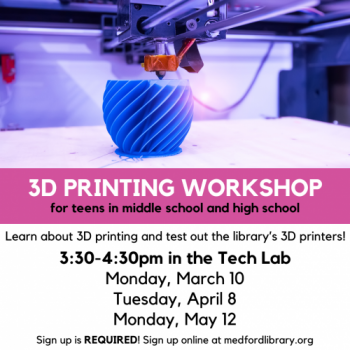 Flyer for 3d printing workshops for teens in middle school and high school. Learn about 3D printing and test our the library's 3D printers! Monday March 10, Tuesday, April 8, and Monday, May 12. 3:30-4:30pm in the Tech Lab. Sign up is REQUIRED.